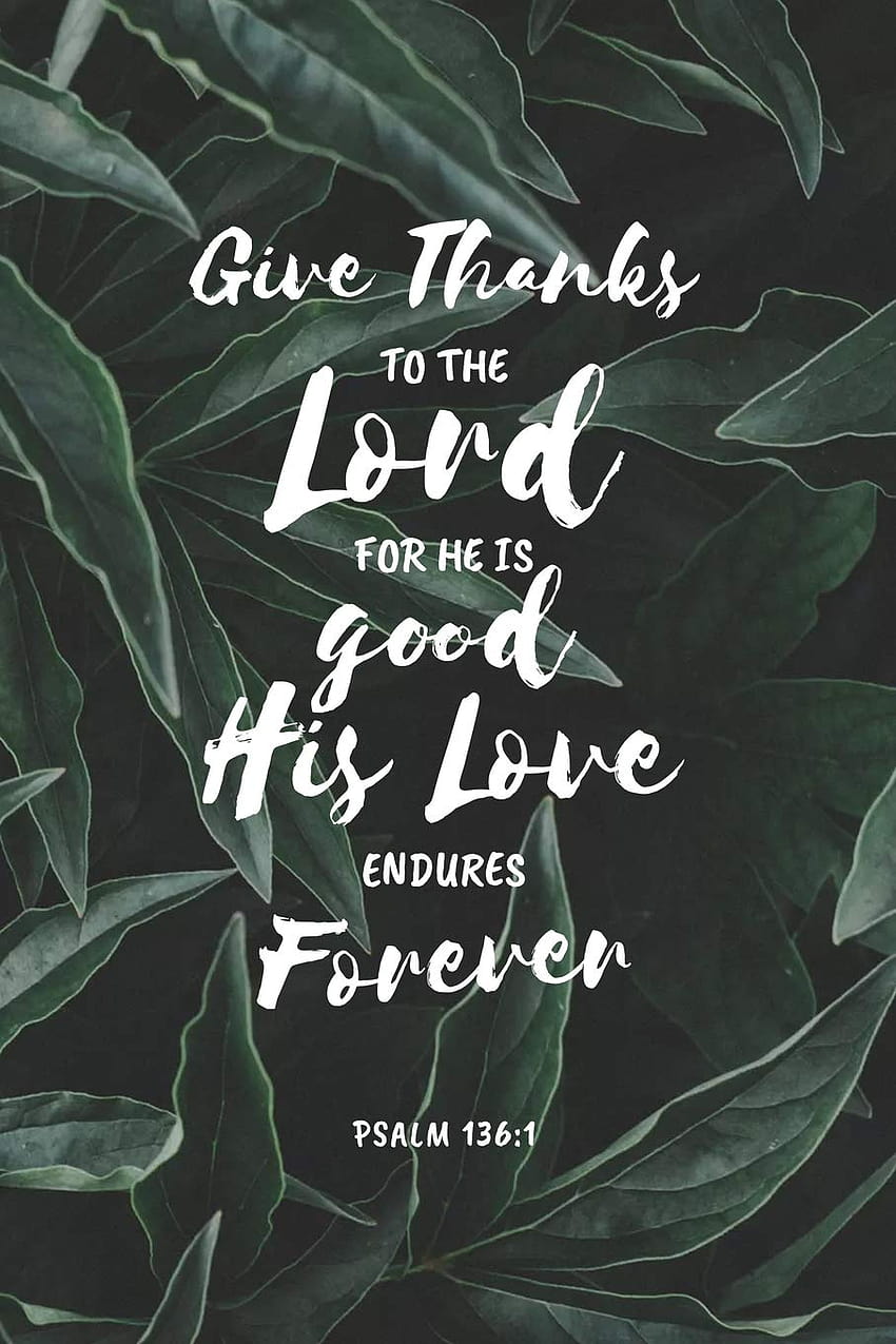 Give Thanks to the Lord For He is Good His Love Endures Forever Psalm 136:1: Journal for Women with Inspirational Bible Verse, psalm 136 1 HD phone wallpaper