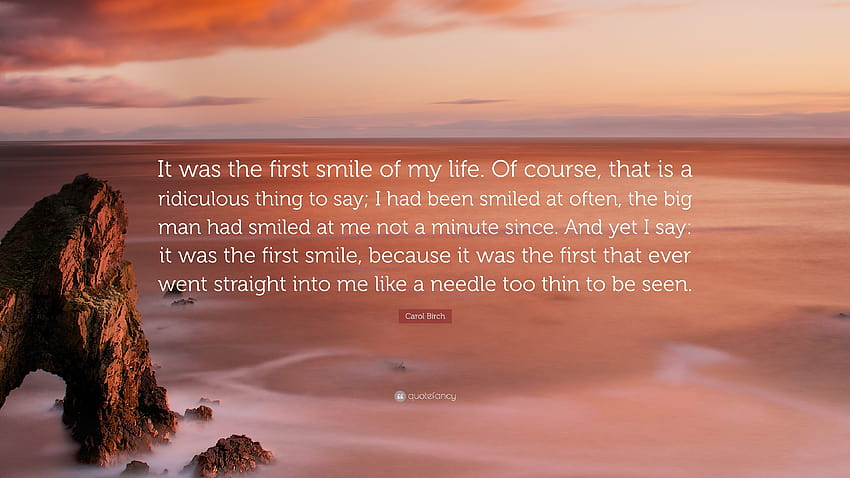 Carol Birch Quote: “It was the first smile of my life. Of course, that is a ridiculous thing to say; I had been smiled at often, the big man...” HD wallpaper