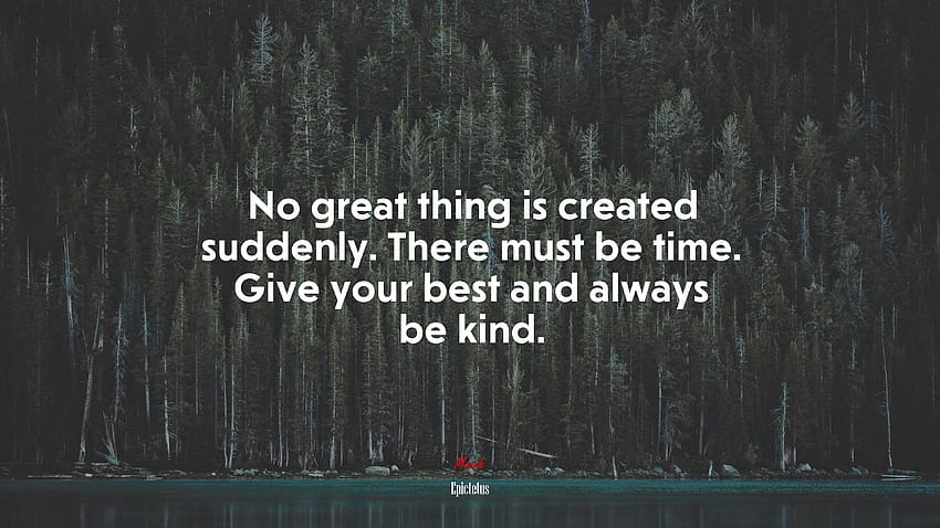 661196 No great thing is created suddenly. There must be time. Give your best and always be kind., epictetus HD wallpaper