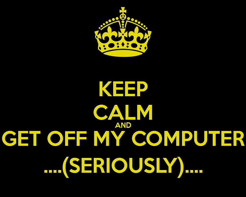 KEEP CALM AND GET OFF MY COMPUTER SERIOUSLY KEEP CALM AND [1280x1024] for your , Mobile & Tablet HD wallpaper