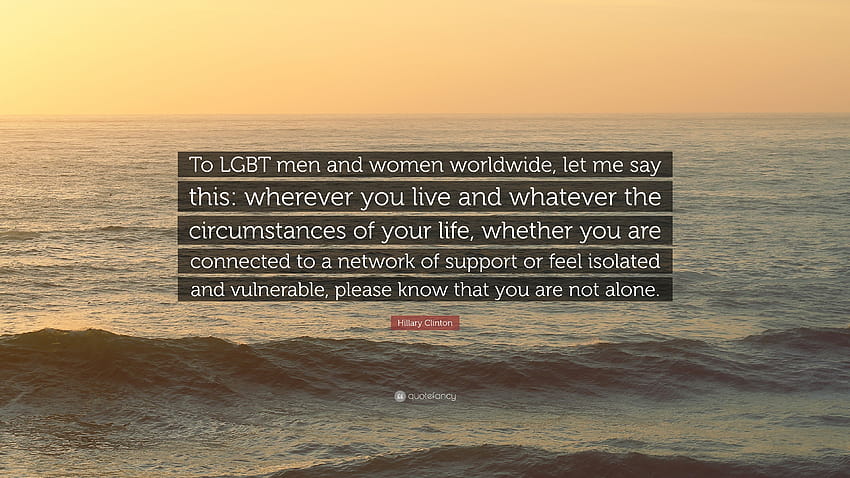 Zitat von Hillary Clinton: „Lasst mich den LGBT-Männern und -Frauen weltweit Folgendes sagen: Wo auch immer ihr lebt und was auch immer die Umstände eures Lebens sind, ob …“, LGBT-Frauen HD-Hintergrundbild