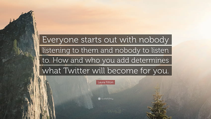 Laura Fitton Quote: “Everyone starts out with nobody listening to them and nobody to listen to. How and who you add determines what Twitter w...” HD wallpaper