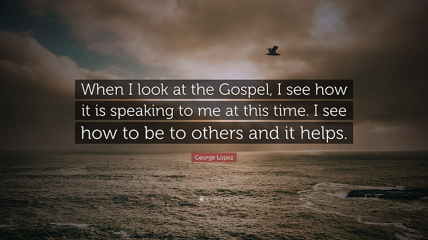 George Lopez Quote: “When I look at the Gospel, I see how it is speaking to me at this time. I see how to be to others and it helps.” HD wallpaper