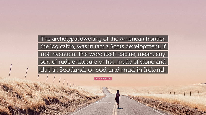 Arthur Herman Cita: “La vivienda arquetípica de la frontera estadounidense, la cabaña de troncos, fue de hecho un desarrollo escocés, si no una invención. El ...