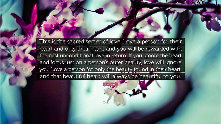 Suzy Kassem Quote: “This is the sacred secret of love. Love a person for their heart and only their heart, and you will be rewarded with the...” HD wallpaper
