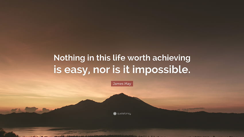 James May Quote: “Nothing in this life worth achieving is easy, nor is it impossible.” HD wallpaper