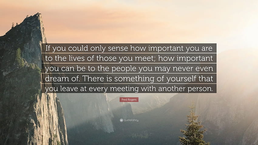 Fred Rogers Quote: “If you could only sense how important you are to the lives of those you meet; how important you can be to the people you...”, mr rogers HD wallpaper
