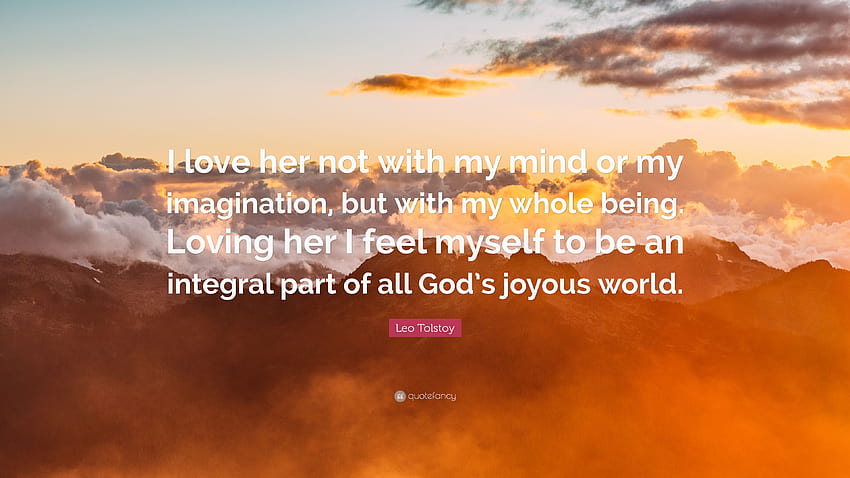 Leo Tolstoy Quote: “I love her not with my mind or my imagination, but with my whole being. Loving her I feel myself to be an integral part ...”, love feel HD wallpaper