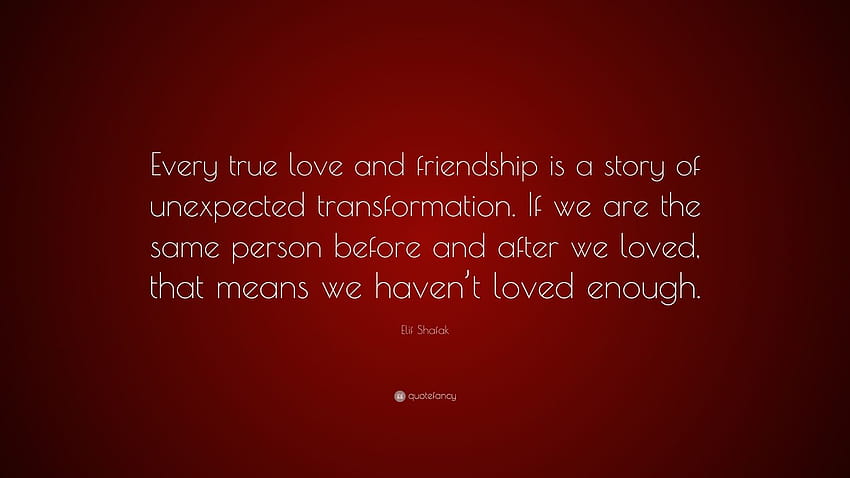 Elif Shafak Quote: “Every true love and friendship is a story of unexpected transformation. If we are the same person before and after we lo...” HD wallpaper