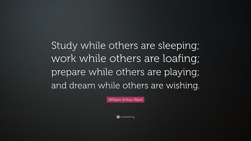 William Arthur Ward Cytaty: „Ucz się, kiedy inni śpią; pracuj, gdy inni próżnują; przygotowywać się, gdy inni się bawią; i śnić, podczas gdy inni...” Tapeta HD