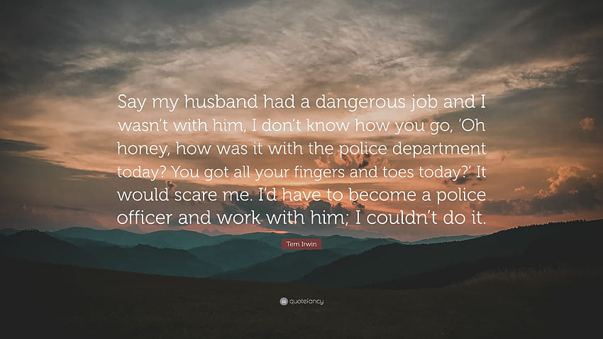 Terri Irwin Quote: “Say my husband had a dangerous job and I wasn't with him, I don't know how you go, 'Oh honey, how was it with the police...” HD wallpaper
