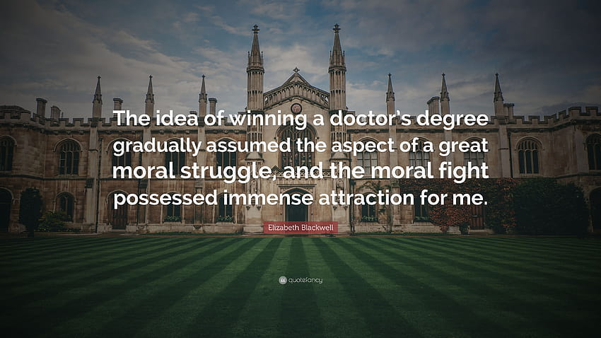 Zitat von Elizabeth Blackwell: „Die Idee, einen Doktorgrad zu erlangen, nahm nach und nach den Aspekt eines großen moralischen Kampfes an, und der moralische Kampf besitzt ...“ HD-Hintergrundbild