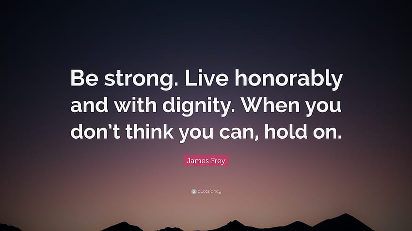 James Frey Quote: “Be strong. Live honorably and with dignity. When you don't think you HD wallpaper