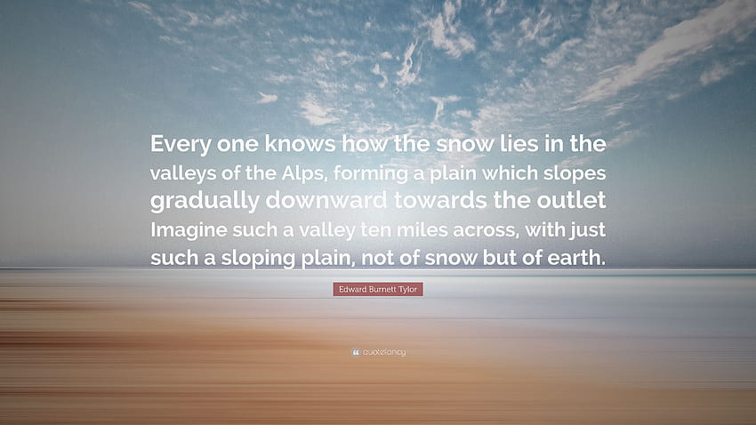 Edward Burnett Tylor Quote: “Every one knows how the snow lies in the valleys of the Alps, forming a plain which slopes gradually downward towards th...” HD wallpaper