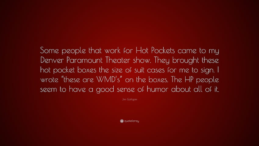 Цитат на Джим Гафиган: „Някои хора, които работят за Hot Pockets, дойдоха на шоуто ми в Denver Paramount Theatre. Те донесоха тези горещи джобни кутии...” HD тапет