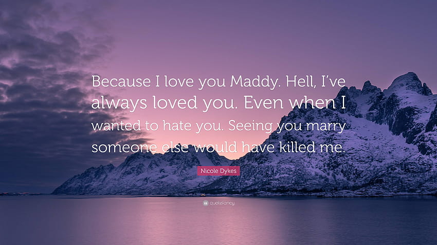 Nicole Dykes Quote: “Because I love you Maddy. Hell, I've always loved you. Even when I wanted to hate you. Seeing you marry someone else wou...” HD wallpaper