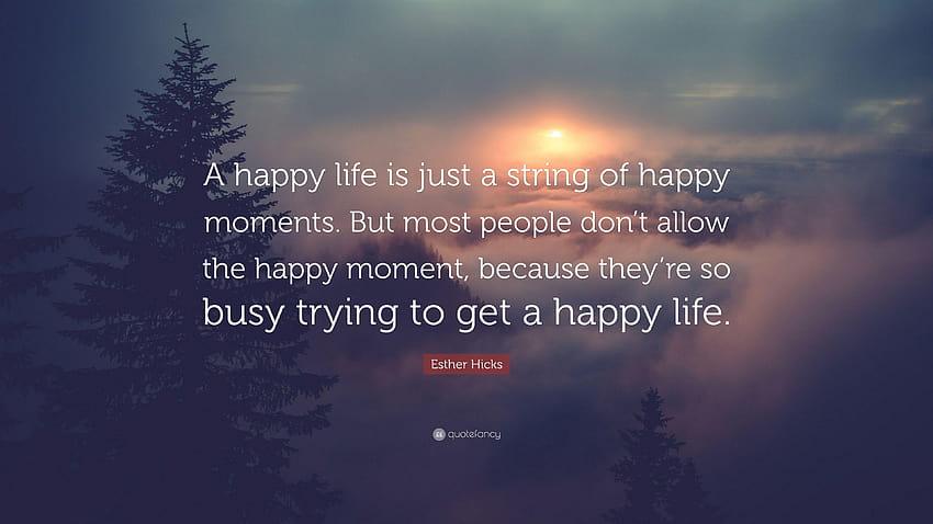 Esther Hicks Quote: “A happy life is just a string of happy moments HD wallpaper